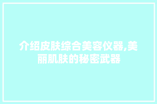介绍皮肤综合美容仪器,美丽肌肤的秘密武器 介绍皮肤综合美容仪器,美丽肌肤的秘密武器 动手制作