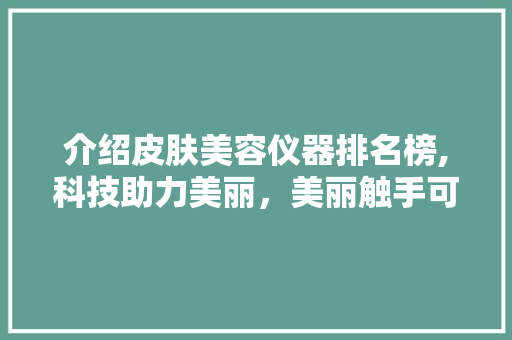 介绍皮肤美容仪器排名榜,科技助力美丽，美丽触手可及 介绍皮肤美容仪器排名榜,科技助力美丽，美丽触手可及 家居时尚