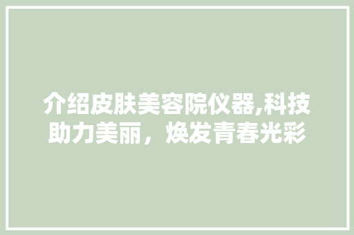 介绍皮肤美容院仪器,科技助力美丽，焕发青春光彩 介绍皮肤美容院仪器,科技助力美丽，焕发青春光彩 美容塑身