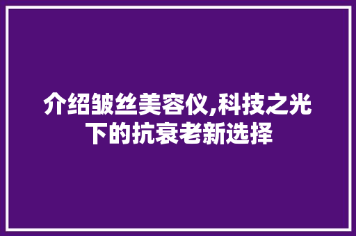 介绍皱丝美容仪,科技之光下的抗衰老新选择 介绍皱丝美容仪,科技之光下的抗衰老新选择 旅行地理
