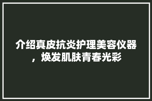 介绍真皮抗炎护理美容仪器，焕发肌肤青春光彩 介绍真皮抗炎护理美容仪器，焕发肌肤青春光彩 美容塑身