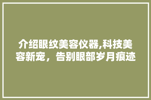 介绍眼纹美容仪器,科技美容新宠，告别眼部岁月痕迹 介绍眼纹美容仪器,科技美容新宠，告别眼部岁月痕迹 家居时尚