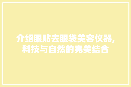 介绍眼贴去眼袋美容仪器,科技与自然的完美结合 介绍眼贴去眼袋美容仪器,科技与自然的完美结合 服饰装扮