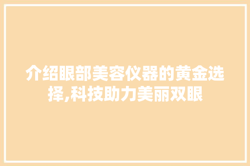 介绍眼部美容仪器的黄金选择,科技助力美丽双眼 介绍眼部美容仪器的黄金选择,科技助力美丽双眼 动手制作