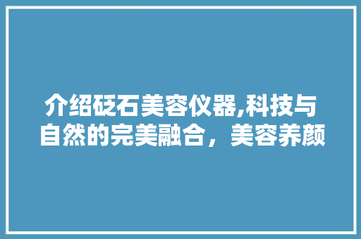 介绍砭石美容仪器,科技与自然的完美融合，美容养颜新选择 介绍砭石美容仪器,科技与自然的完美融合，美容养颜新选择 养生保健