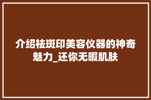 介绍祛斑印美容仪器的神奇魅力_还你无暇肌肤 介绍祛斑印美容仪器的神奇魅力_还你无暇肌肤 旅行地理