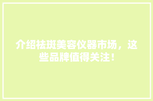 介绍祛斑美容仪器市场，这些品牌值得关注！ 介绍祛斑美容仪器市场，这些品牌值得关注！ 旅行地理