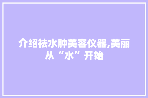 介绍祛水肿美容仪器,美丽从“水”开始 介绍祛水肿美容仪器,美丽从“水”开始 家居时尚