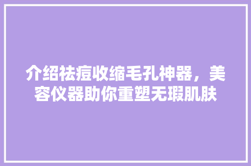 介绍祛痘收缩毛孔神器，美容仪器助你重塑无瑕肌肤 介绍祛痘收缩毛孔神器，美容仪器助你重塑无瑕肌肤 养生保健