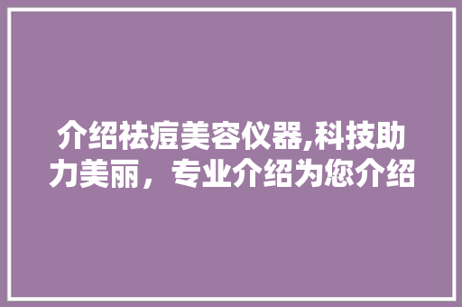 介绍祛痘美容仪器,科技助力美丽，专业介绍为您介绍 介绍祛痘美容仪器,科技助力美丽，专业介绍为您介绍 美容塑身