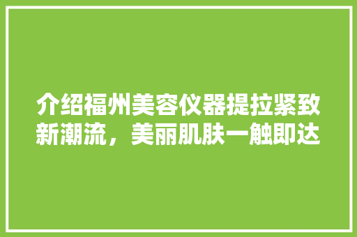 介绍福州美容仪器提拉紧致新潮流，美丽肌肤一触即达！ 介绍福州美容仪器提拉紧致新潮流，美丽肌肤一触即达！ 饮食拾萃