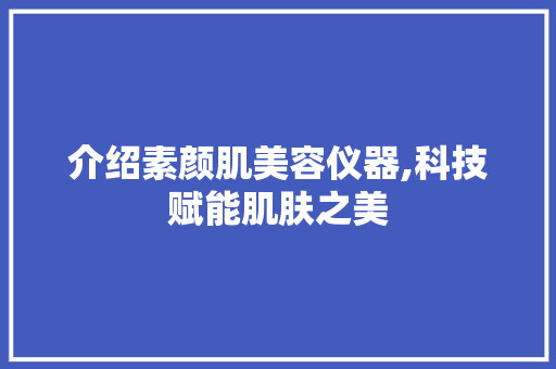 介绍素颜肌美容仪器,科技赋能肌肤之美 介绍素颜肌美容仪器,科技赋能肌肤之美 家居时尚