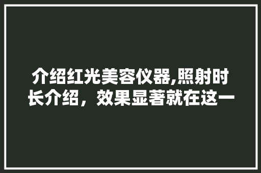 介绍红光美容仪器,照射时长介绍，效果显著就在这一刻！ 介绍红光美容仪器,照射时长介绍，效果显著就在这一刻！ 日用科普
