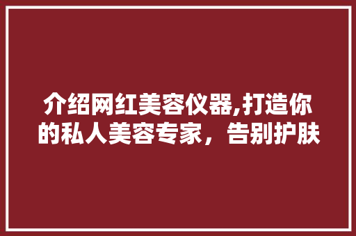 介绍网红美容仪器,打造你的私人美容专家，告别护肤难题！ 介绍网红美容仪器,打造你的私人美容专家，告别护肤难题！ 服饰装扮