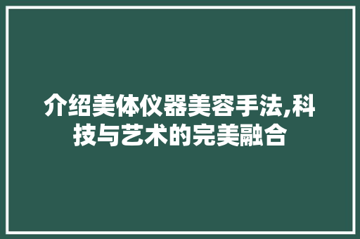 介绍美体仪器美容手法,科技与艺术的完美融合 介绍美体仪器美容手法,科技与艺术的完美融合 动手制作