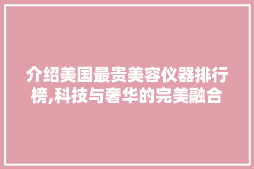 介绍美国最贵美容仪器排行榜,科技与奢华的完美融合 介绍美国最贵美容仪器排行榜,科技与奢华的完美融合 旅行地理