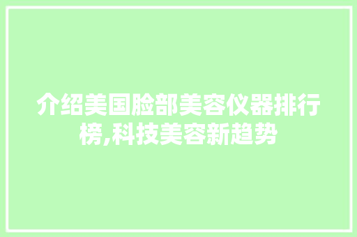 介绍美国脸部美容仪器排行榜,科技美容新趋势 介绍美国脸部美容仪器排行榜,科技美容新趋势 美容塑身