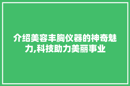 介绍美容丰胸仪器的神奇魅力,科技助力美丽事业 介绍美容丰胸仪器的神奇魅力,科技助力美丽事业 服饰装扮