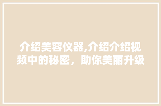 介绍美容仪器,介绍介绍视频中的秘密，助你美丽升级！ 介绍美容仪器,介绍介绍视频中的秘密，助你美丽升级！ 养生保健