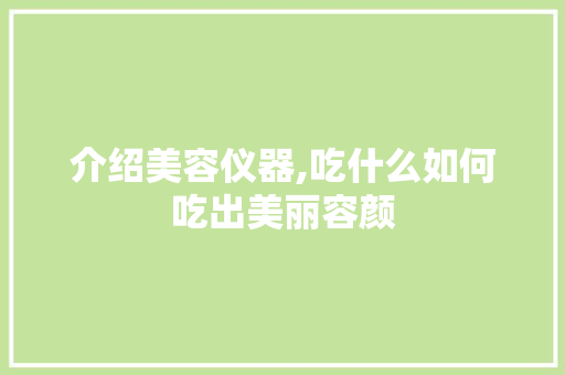介绍美容仪器,吃什么如何吃出美丽容颜 介绍美容仪器,吃什么如何吃出美丽容颜 日用科普