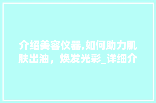 介绍美容仪器,如何助力肌肤出油，焕发光彩_详细介绍肌肤油脂平衡之路 介绍美容仪器,如何助力肌肤出油，焕发光彩_详细介绍肌肤油脂平衡之路 动手制作