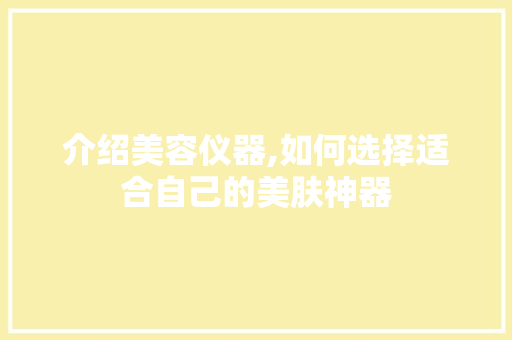 介绍美容仪器,如何选择适合自己的美肤神器 介绍美容仪器,如何选择适合自己的美肤神器 动手制作