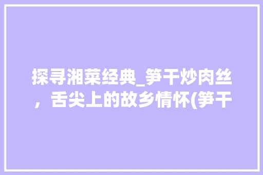 探寻湘菜经典_笋干炒肉丝，舌尖上的故乡情怀(笋干炒肉丝湘菜名字) 探寻湘菜经典_笋干炒肉丝，舌尖上的故乡情怀(笋干炒肉丝湘菜名字) 饮食拾萃