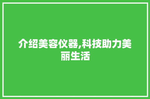 介绍美容仪器,科技助力美丽生活 介绍美容仪器,科技助力美丽生活 养生保健