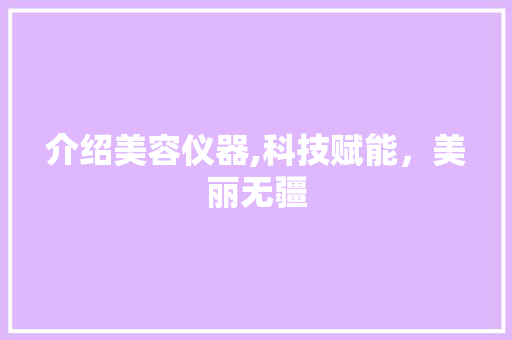 介绍美容仪器,科技赋能，美丽无疆 介绍美容仪器,科技赋能，美丽无疆 日用科普
