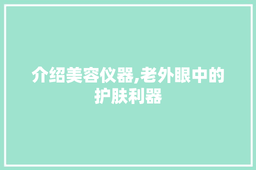 介绍美容仪器,老外眼中的护肤利器 介绍美容仪器,老外眼中的护肤利器 旅行地理
