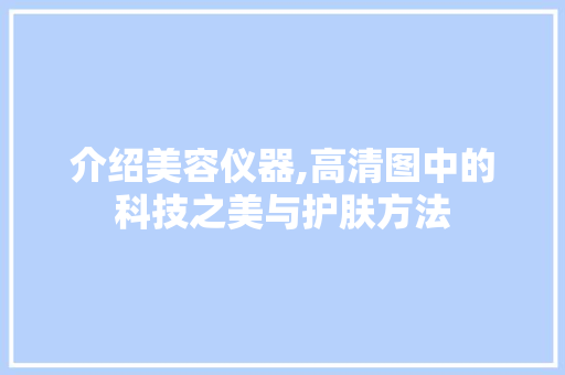 介绍美容仪器,高清图中的科技之美与护肤方法 介绍美容仪器,高清图中的科技之美与护肤方法 家居时尚