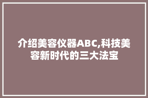 介绍美容仪器ABC,科技美容新时代的三大法宝 介绍美容仪器ABC,科技美容新时代的三大法宝 日用科普
