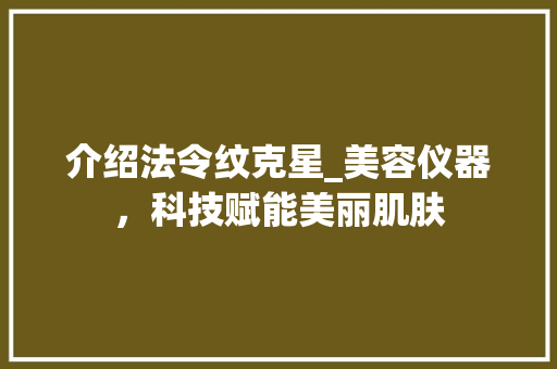 介绍法令纹克星_美容仪器，科技赋能美丽肌肤 介绍法令纹克星_美容仪器，科技赋能美丽肌肤 旅行地理