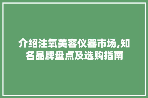 介绍注氧美容仪器市场,知名品牌盘点及选购指南 介绍注氧美容仪器市场,知名品牌盘点及选购指南 饮食拾萃