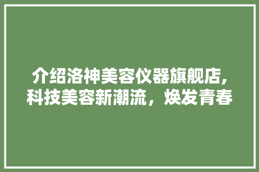 介绍洛神美容仪器旗舰店,科技美容新潮流，焕发青春的秘密武器 介绍洛神美容仪器旗舰店,科技美容新潮流，焕发青春的秘密武器 饮食拾萃