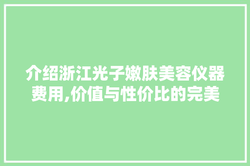 介绍浙江光子嫩肤美容仪器费用,价值与性价比的完美平衡 介绍浙江光子嫩肤美容仪器费用,价值与性价比的完美平衡 服饰装扮