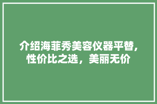 介绍海菲秀美容仪器平替,性价比之选，美丽无价 介绍海菲秀美容仪器平替,性价比之选，美丽无价 家居时尚