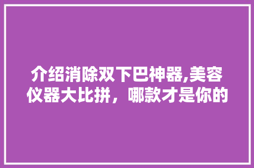 介绍消除双下巴神器,美容仪器大比拼，哪款才是你的“美颜利器” 介绍消除双下巴神器,美容仪器大比拼，哪款才是你的“美颜利器” 养生保健