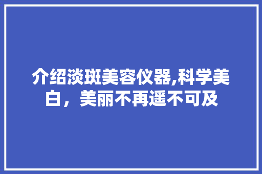 介绍淡斑美容仪器,科学美白，美丽不再遥不可及 介绍淡斑美容仪器,科学美白，美丽不再遥不可及 饮食拾萃