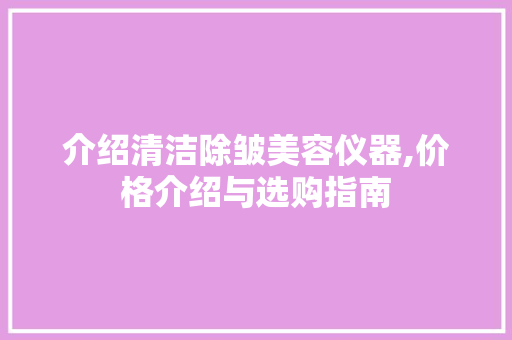 介绍清洁除皱美容仪器,价格介绍与选购指南 介绍清洁除皱美容仪器,价格介绍与选购指南 日用科普