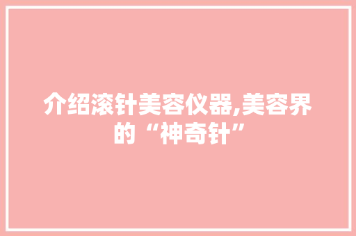 介绍滚针美容仪器,美容界的“神奇针” 介绍滚针美容仪器,美容界的“神奇针” 饮食拾萃