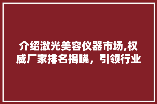 介绍激光美容仪器市场,权威厂家排名揭晓，引领行业新风向 介绍激光美容仪器市场,权威厂家排名揭晓，引领行业新风向 美容塑身
