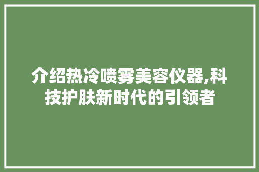 介绍热冷喷雾美容仪器,科技护肤新时代的引领者 介绍热冷喷雾美容仪器,科技护肤新时代的引领者 家居时尚