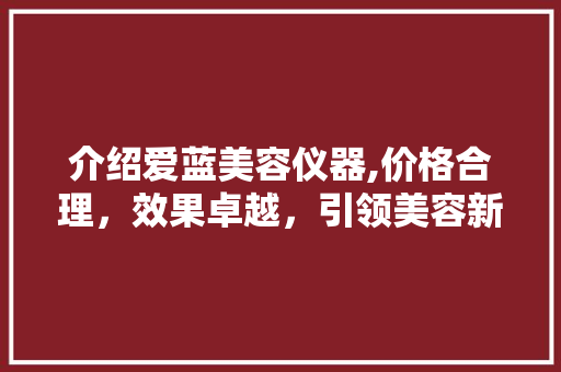 介绍爱蓝美容仪器,价格合理，效果卓越，引领美容新潮流 介绍爱蓝美容仪器,价格合理，效果卓越，引领美容新潮流 日用科普
