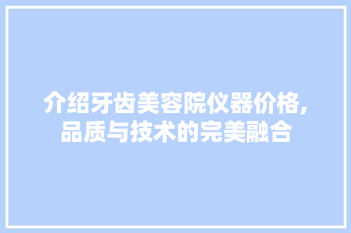 介绍牙齿美容院仪器价格,品质与技术的完美融合 介绍牙齿美容院仪器价格,品质与技术的完美融合 日用科普