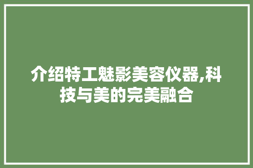介绍特工魅影美容仪器,科技与美的完美融合 介绍特工魅影美容仪器,科技与美的完美融合 养生保健