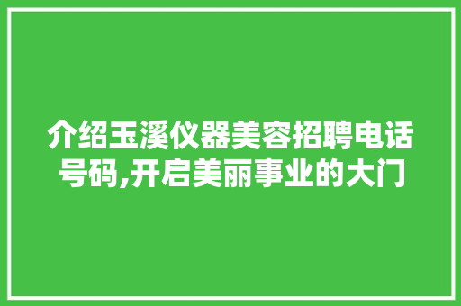 介绍玉溪仪器美容招聘电话号码,开启美丽事业的大门 介绍玉溪仪器美容招聘电话号码,开启美丽事业的大门 饮食拾萃