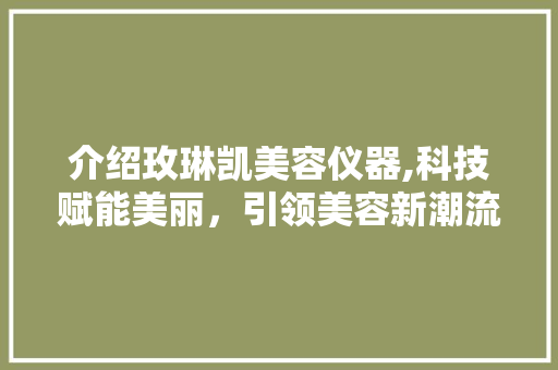 介绍玫琳凯美容仪器,科技赋能美丽，引领美容新潮流 介绍玫琳凯美容仪器,科技赋能美丽，引领美容新潮流 美容塑身