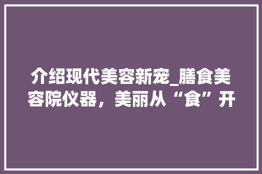 介绍现代美容新宠_膳食美容院仪器，美丽从“食”开始！ 介绍现代美容新宠_膳食美容院仪器，美丽从“食”开始！ 服饰装扮