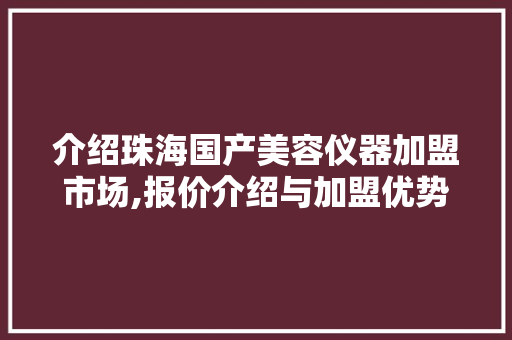 介绍珠海国产美容仪器加盟市场,报价介绍与加盟优势 介绍珠海国产美容仪器加盟市场,报价介绍与加盟优势 日用科普